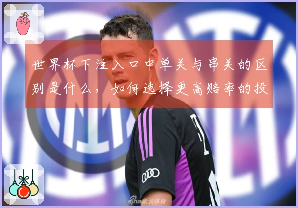 世界杯下注入口中单关与串关的区别是什么，如何选择更高赔率的投注方式？