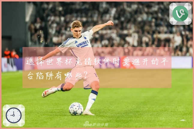 选择世界杯竞猜软件时要避开的平台陷阱有哪些？