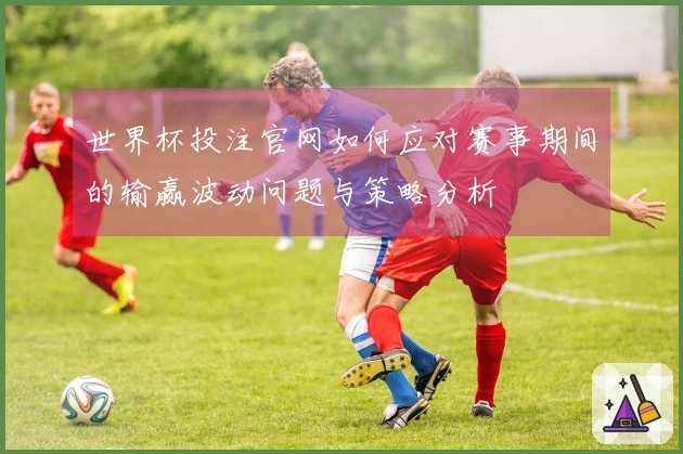 世界杯投注官网如何应对赛事期间的输赢波动问题与策略分析