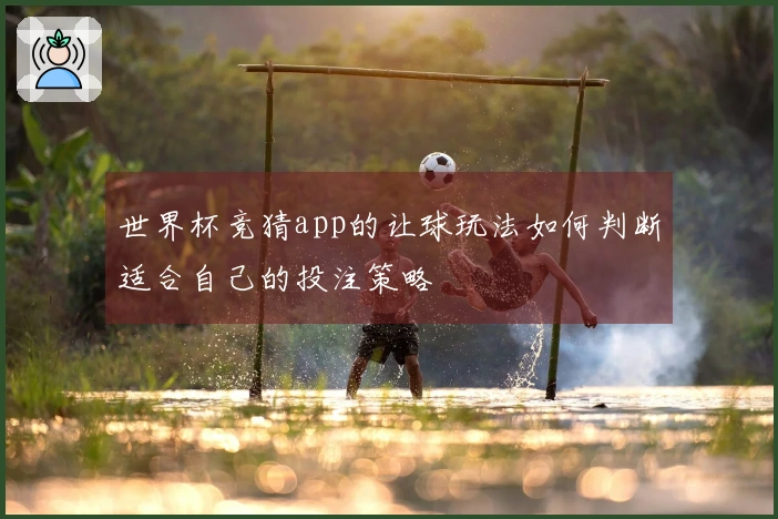 世界杯竞猜app的让球玩法如何判断适合自己的投注策略