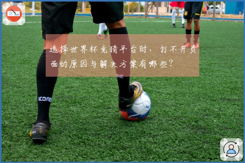 选择世界杯竞猜平台时，打不开页面的原因与解决方案有哪些？