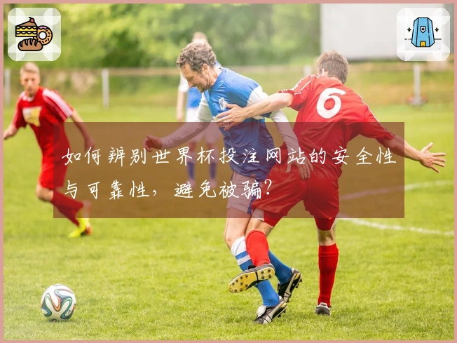 如何辨别世界杯投注网站的安全性与可靠性，避免被骗？