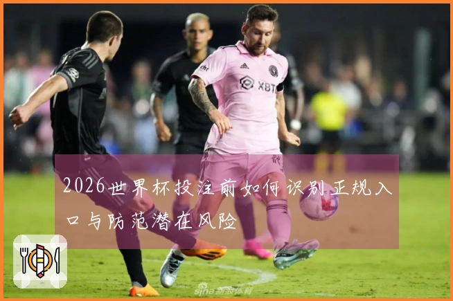 2026世界杯投注前如何识别正规入口与防范潜在风险