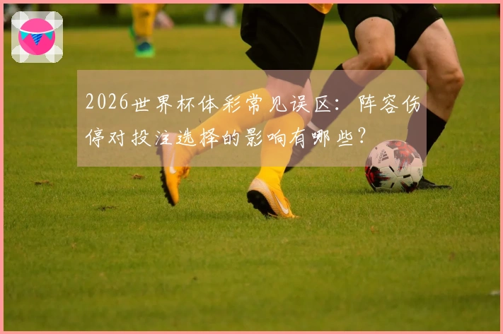 2026世界杯体彩常见误区：阵容伤停对投注选择的影响有哪些？