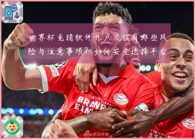 世界杯竞猜软件开户流程有哪些风险与注意事项？如何安全选择平台避免陷阱？