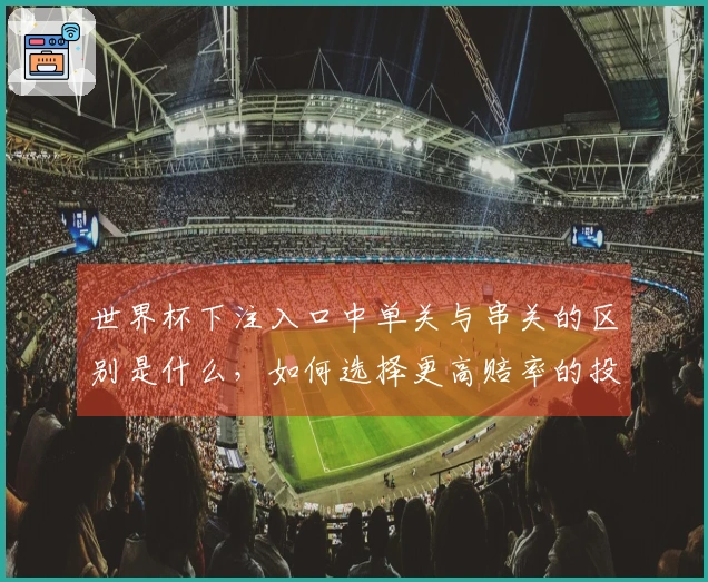 世界杯下注入口中单关与串关的区别是什么，如何选择更高赔率的投注方式？