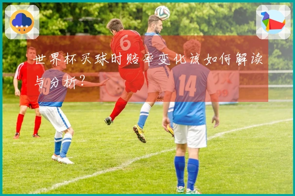 世界杯买球时赔率变化该如何解读与分析？