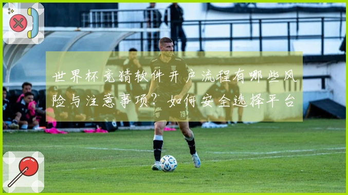世界杯竞猜软件开户流程有哪些风险与注意事项？如何安全选择平台避免陷阱？
