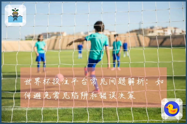 世界杯投注平台常见问题解析：如何避免常见陷阱和错误决策
